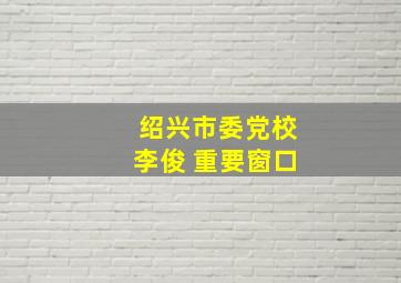 绍兴市委党校李俊 重要窗口